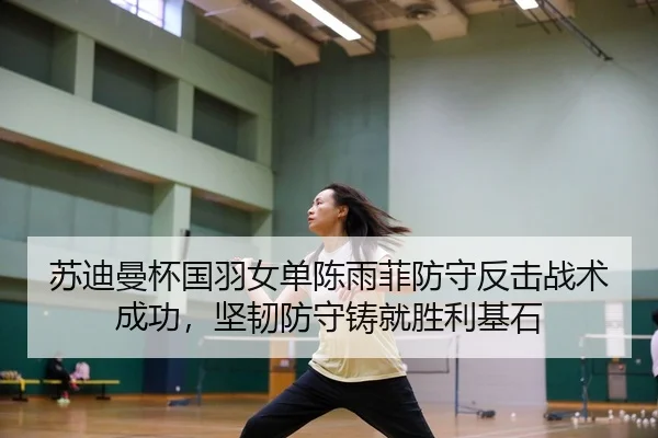 苏迪曼杯国羽女单陈雨菲防守反击战术成功，坚韧防守铸就胜利基石