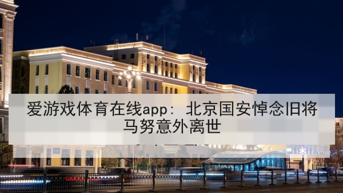 爱游戏体育在线app: 北京国安悼念旧将马努意外离世