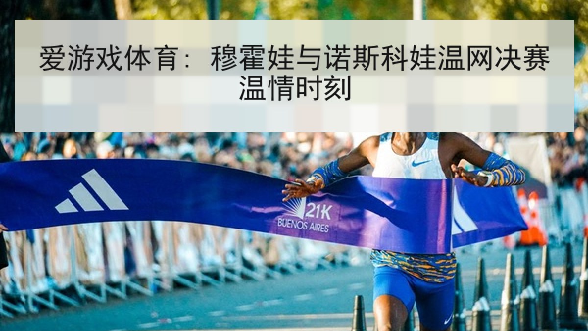 爱游戏体育: 穆霍娃与诺斯科娃温网决赛温情时刻