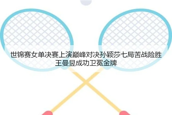 世锦赛女单决赛上演巅峰对决孙颖莎七局苦战险胜王曼昱成功卫冕金牌