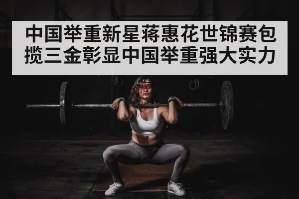 中国举重新星蒋惠花世锦赛包揽三金彰显中国举重强大实力