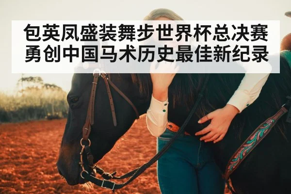 包英凤盛装舞步世界杯总决赛勇创中国马术历史最佳新纪录