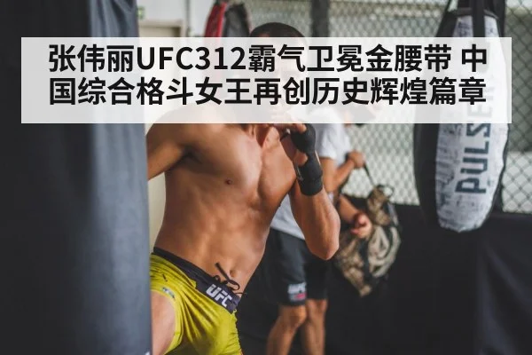 张伟丽UFC312霸气卫冕金腰带 中国综合格斗女王再创历史辉煌篇章